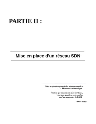 PARTIE II :
Mise en place d'un réseau SDN
Nous ne pouvons pas prédire où nous conduira
la Révolution Informatique.
Tout ce que nous savons avec certitude,
c’est que, quand on y sera enfin,
on n’aura pas assez de RAM.
- Dave Barry
 