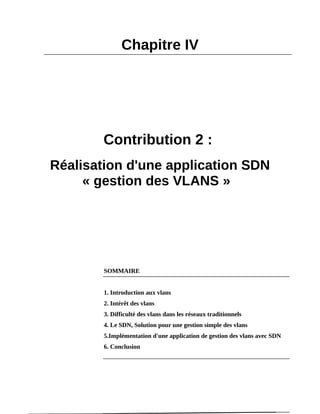 Chapitre IV
Contribution 2 :
Réalisation d'une application SDN
« gestion des VLANS »
SOMMAIRE
1. Introduction aux vlans
2. Intérêt des vlans
3. Difficulté des vlans dans les réseaux traditionnels
4. Le SDN, Solution pour une gestion simple des vlans
5.Implémentation d'une application de gestion des vlans avec SDN
6. Conclusion
 