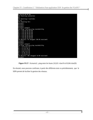 Chapitre IV : Contribution 2 “ Réalisation d'une application SDN de gestion des VLANS ”
Figure IV.17 : Scenario2 , ping entre les hosts ( h2,h5: vlan10 et h3,h6:vlan20)
En résumé, nous pouvons confirmer, à partir des différents tests vu précédemment, que le
SDN permet de faciliter la gestion des réseaux.
- 47 -
 