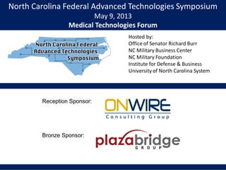 North Carolina Federal Advanced Technologies Symposium
May 9, 2013
Medical Technologies Forum
Hosted by:
Office of Senator Richard Burr
NC Military Business Center
NC Military Foundation
Institute for Defense & Business
University of North Carolina System
Reception Sponsor:
Bronze Sponsor:
 