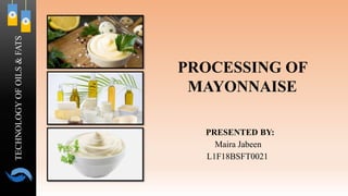 TECHNOLOGY
OF
OILS
&
FATS
PRESENTED BY:
Maira Jabeen
L1F18BSFT0021
PROCESSING OF
MAYONNAISE
 