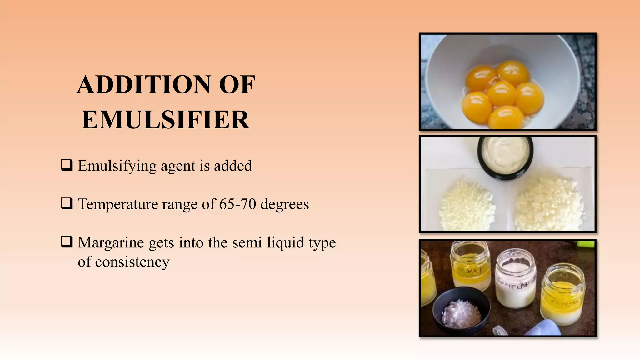 ADDITION OF
EMULSIFIER
 Emulsifying agent is added
 Temperature range of 65-70 degrees
 Margarine gets into the semi liquid type
of consistency
 