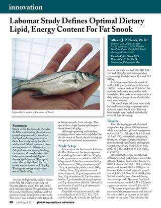 80 July/August 2011 global aquaculture advocate
Snooks are high-value, tropical diadro-
mous fish. Six species occur along the
Western Atlantic coast. Two are consid-
ered candidate species for aquaculture: the
fat snook, Centropomus paralellus; and the
common snook, Centropomus undecimallis.
The closest Asian relative to the fat snook
is the barramundi, Lates calcarifer. This
species has a high dietary lipid require-
ment above 140 g/kg.
Although spawning and hatchery
techniques have been well established for
the fat snook in Brazil, data is lacking on
the species’ nutritional requirements.
Study Setup
In a study at the Instituto de Ciências
do Mar (Labomar), five isonitrogenous
slow-sinking diets with 483.9 ± 3.2 g/kg
crude protein were extruded in a lab. One
kilogram of all the diets contained 410 g
of salmon meal, 200 g of soybean meal,
120 g of poultry by-product meal, 100 g
of wheat flour, 20 g of a vitamin and
mineral premix, 11 g of magnesium sul-
fate, 10 g of soybean oil, 7 g of synthetic
binder, 7 g of monobicalcium phosphate
and 3 g of potassium chloride. About 0.3
g of vitamin C and 0.1 g of ethoxyquin
were also included.
Only fish oil inclusion varied at the
cost of kaolin at 11.3, 31.7, 52.1, 72.5
and 92.9 g/kg. As a result, the lipid con-
tents of the diets reached 100, 120, 140,
160 and 180 g/kg with corresponding
gross energy levels between 17.0 and 19.7
MJ/kg.
Hatchery-reared juvenile snook of
6.47 ± 2.42 g were stocked in 30 round
1,000-L outdoor tanks at 10 fish/m3
. Six
replicate tanks were assigned for each
tested diet. The tanks were subjected to a
daily water exchange of one-third of the
total water volume.
The snook were fed three times daily
by hand broadcasting to apparent satia-
tion and reared for 96 days. Fish wet
body weight was checked individually
every 24 days of rearing.
Results
Over the rearing period, dissolved
oxygen was kept above 90% saturation,
while water salinity, pH and temperature
reached 34.7 ± 1.85 ppt, 8.56 ± 0.19 and
30.7 ± 0.7° C, respectively. Ammonia,
nitrite and nitrate nitrogen concentra-
tions increased significantly through the
experiment, varying from 0.27 to 0.42,
0.020 to 0.103, and 0.88 to 1.58 mg/L,
respectively.
At harvest, there was no statistical
difference in fish performance among the
different feeding treatments (Anova, P >
0.05). Fish reached 38.2 ± 12.5 g in body
weight and gained 317.0 ± 40.0 g/m3
in
biomass. Fish attained a specific growth
rate of 1.92 ± 0.12% or 0.34 ± 0.04 g/day.
No fish mortality was observed during
the culture period. The mean final feed-
conversion ratio reached 1.77 ± 0.25 with
a protein retention ratio of 1.19 ± 0.17.
There was a significant (P < 0.05)
increase of the viscerosomatic and visceral
fat indexes with an increase in the lipid
content of the diets. This indicated the
innovation
Alberto J. P. Nunes, Ph.D.
Instituto de Ciências do Mar
Av. da Abolição, 3207 – Mereles
Fortaleza, Ceará 60165-081 Brazil
albertojpn@uol.com.br
Ricardo C. C. Pinto, M.S.
Marcelo V. C. Sá, Ph.D.
Instituto de Ciências do Mar
Summary:
Work at the Instituto de Ciências
do Mar is evaluating the optimum
growth response of fat snook to
the lipid and energy content in
diets. In a study using five diets
with varied fish oil contents, there
was no statistical difference in
fish performance among feeding
treatments, although visceral fat
indexes increased with higher
dietary lipid content. The opti-
mum dietary lipid level for fat
snook was estimated at 122 g/kg.
Their gross energy requirement
was 4,216 kcal/kg.
Labomar Study Defines Optimal Dietary
Lipid, Energy Content For Fat Snook
A juvenile fat snook at Labomar in Brazil.
 