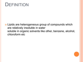 DEFINITION
 Lipids are heterogeneous group of compounds which
are relatively insoluble in water
soluble in organic solvents like other, benzene, alcohol,
chloroform etc
 