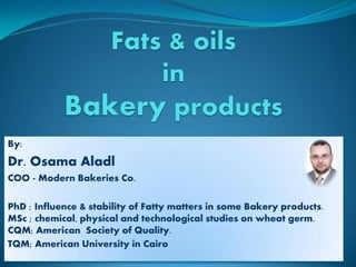 By:
Dr. Osama Aladl
COO - Modern Bakeries Co.
PhD ; Influence & stability of Fatty matters in some Bakery products.
MSc ; chemical, physical and technological studies on wheat germ.
CQM; American Society of Quality.
TQM; American University in Cairo
 