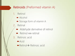 Retinoids (Preformed vitamin A)
1. Retinol
 Alcohol
 Storage form of vitamin A
2. Retinal
 Aldehyde derivative of retinol
 Retinol ↔ retinal
3. Retinoic acid
Acid
Retinol Retinoic acid
 