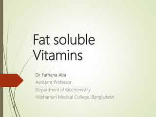 Fat soluble
Vitamins
Dr. Farhana Atia
Assistant Professor
Department of Biochemistry
Nilphamari Medical College, Bangladesh
 