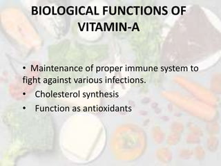 BIOLOGICAL FUNCTIONS OF
VITAMIN-A
• Maintenance of proper immune system to
fight against various infections.
• Cholesterol synthesis
• Function as antioxidants
 