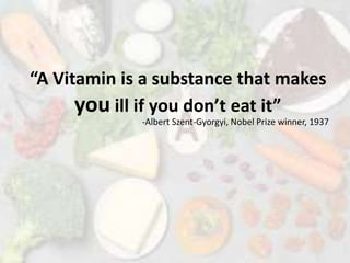 “A Vitamin is a substance that makes
you ill if you don’t eat it”
-Albert Szent-Gyorgyi, Nobel Prize winner, 1937
 