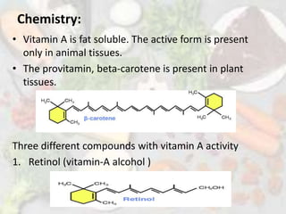 Chemistry:
• Vitamin A is fat soluble. The active form is present
only in animal tissues.
• The provitamin, beta-carotene is present in plant
tissues.
Three different compounds with vitamin A activity
1. Retinol (vitamin-A alcohol )
 