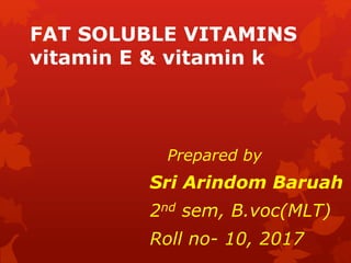 FAT SOLUBLE VITAMINS
vitamin E & vitamin k
Prepared by
Sri Arindom Baruah
2nd sem, B.voc(MLT)
Roll no- 10, 2017
 