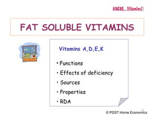 1
FAT SOLUBLE VITAMINS
Vitamins A,D,E,K
• Functions
• Effects of deficiency
• Sources
• Properties
• RDA
© PDST Home Economics
 