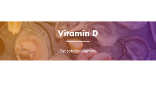 Vitamin D
Fat soluble vitamins
 