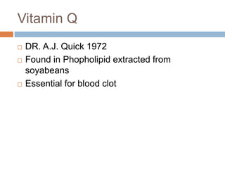 Vitamin Q
 DR. A.J. Quick 1972
 Found in Phopholipid extracted from
soyabeans
 Essential for blood clot
 