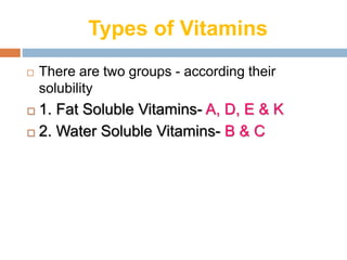 Types of Vitamins
 There are two groups - according their
solubility
 1. Fat Soluble Vitamins- A, D, E & K
 2. Water Soluble Vitamins- B & C
 