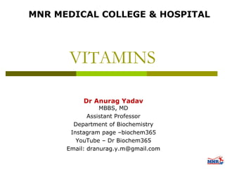 VITAMINS
MNR MEDICAL COLLEGE & HOSPITAL
Dr Anurag Yadav
MBBS, MD
Assistant Professor
Department of Biochemistry
Instagram page –biochem365
YouTube – Dr Biochem365
Email: dranurag.y.m@gmail.com
 
