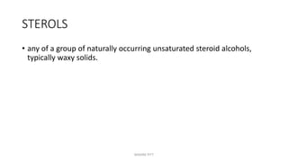 STEROLS
• any of a group of naturally occurring unsaturated steroid alcohols,
typically waxy solids.
MAXINE PITT
 