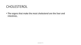 CHOLESTEROL
• The organs that make the most cholesterol are the liver and
intestines.
MAXINE PITT
 
