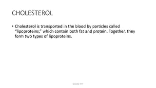 CHOLESTEROL
• Cholesterol is transported in the blood by particles called
“lipoproteins,” which contain both fat and protein. Together, they
form two types of lipoproteins.
MAXINE PITT
 