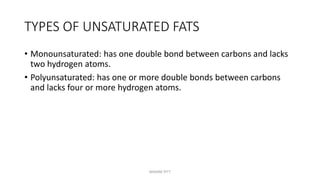 TYPES OF UNSATURATED FATS
• Monounsaturated: has one double bond between carbons and lacks
two hydrogen atoms.
• Polyunsaturated: has one or more double bonds between carbons
and lacks four or more hydrogen atoms.
MAXINE PITT
 