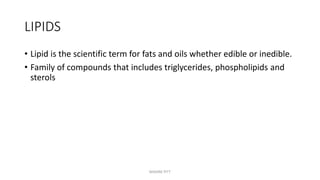 LIPIDS
• Lipid is the scientific term for fats and oils whether edible or inedible.
• Family of compounds that includes triglycerides, phospholipids and
sterols
MAXINE PITT
 