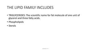 THE LIPID FAMILY INCLUDES
• TRIGLYCERIDES: The scientific name for fat molecule of one unit of
glycerol and three fatty acids.
• Phospholipids
• Sterols
MAXINE PITT
 