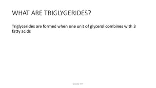 WHAT ARE TRIGLYGERIDES?
Triglycerides are formed when one unit of glycerol combines with 3
fatty acids
MAXINE PITT
 