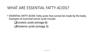 WHAT ARE ESSENTIAL FATTY ACIDS?
• ESSENTIAL FATTY ACIDS: Fatty acids that cannot be made by the body.
Examples of essential amino acids include:
Linoleic acids (omega 6)
linolenic acids (omega 3)
MAXINE PITT
 