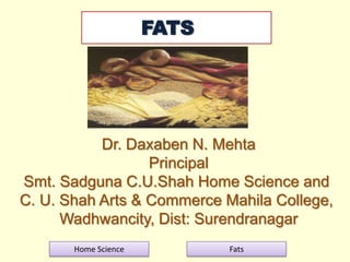 FATS

Dr. Daxaben N. Mehta
Principal
Smt. Sadguna C.U.Shah Home Science and
C. U. Shah Arts & Commerce Mahila College,
Wadhwancity, Dist: Surendranagar
Home Science

Fats

 