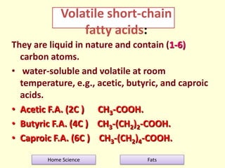 Volatile short-chain
fatty acids:
They are liquid in nature and contain (1-6)
carbon atoms.
• water-soluble and volatile a...