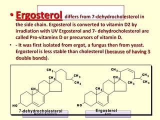 • Ergosterol differs from 7-dehydrocholesterol in
the side chain. Ergosterol is converted to vitamin D2 by
irradiation wit...