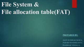 File System &
File allocation table(FAT)
PREPARED BY:
DAVE SUSHILKUMAR A.
PABARI SHASHIKANT C.
PAMBHAR VISHAL G.
 