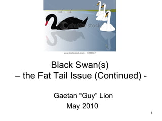 Black Swan(s)  – the Fat Tail Issue (Continued) - Gaetan “Guy” Lion May 2010 