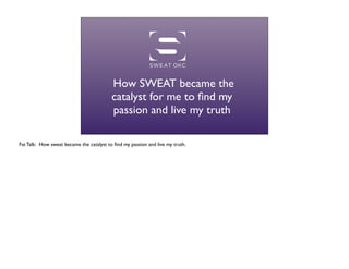 How SWEAT became the
                                          catalyst for me to ﬁnd my
                                          passion and live my truth

Fat Talk:  How sweat became the catalyst to ﬁnd my passion and live my truth.
 