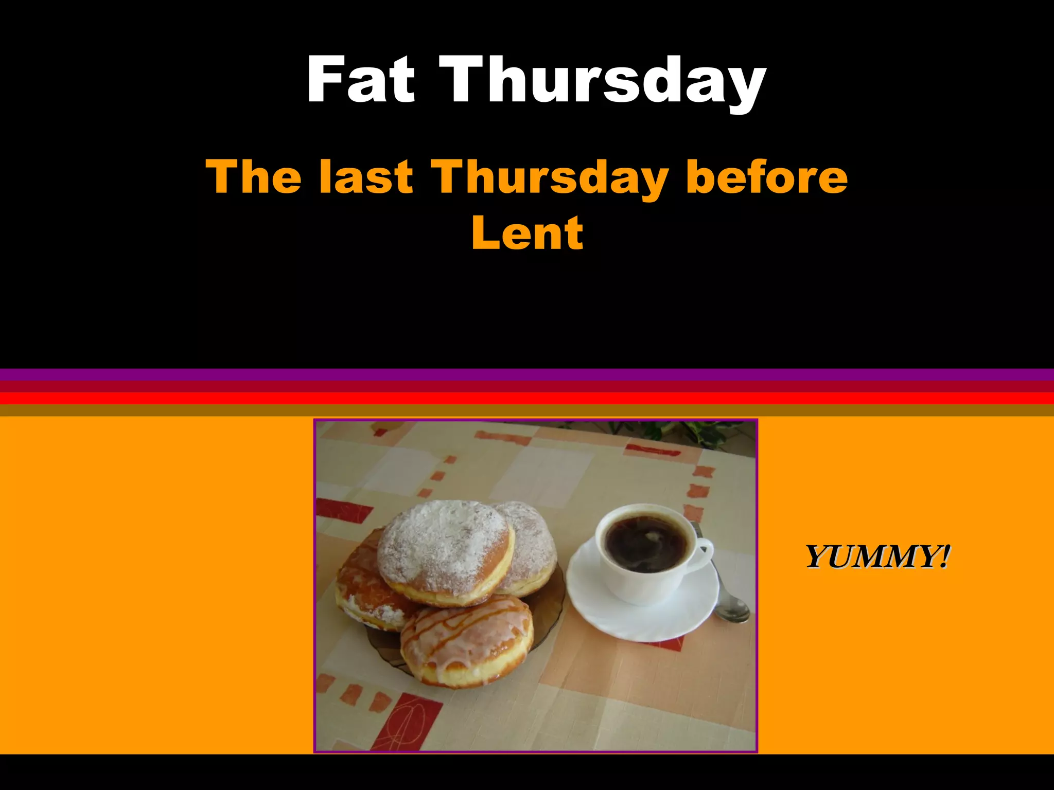 Fat Thursday
The last Thursday before
Lent
YUMMY!YUMMY!