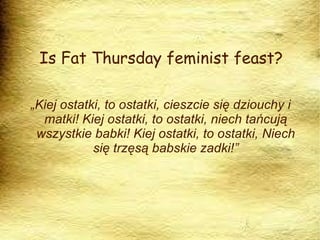To XIX century Fat Thursday was fete reserved for women. It was celebration for married women and young girls.  