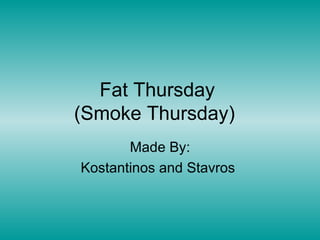 Fat Thursday
(Smoke Thursday)
Made By:
Kostantinos and Stavros
 