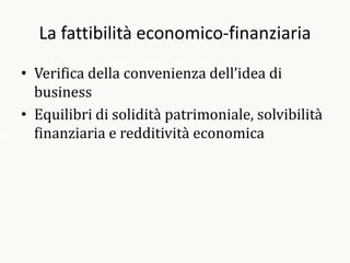 La fattibilità economico-finanziaria

• Verifica della convenienza dell’idea di
  business
• Equilibri di solidità patrimoniale, solvibilità
  finanziaria e redditività economica
 