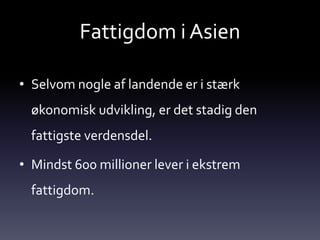 Fattigdom i Asien

• Selvom nogle af landende er i stærk
  økonomisk udvikling, er det stadig den
  fattigste verdensdel.

• Mindst 600 millioner lever i ekstrem
  fattigdom.
 