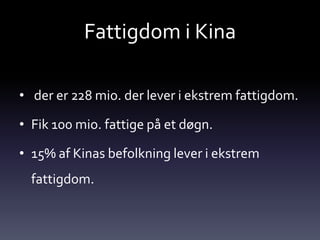 Fattigdom i Kina

• der er 228 mio. der lever i ekstrem fattigdom.

• Fik 100 mio. fattige på et døgn.

• 15% af Kinas befolkning lever i ekstrem
  fattigdom.
 