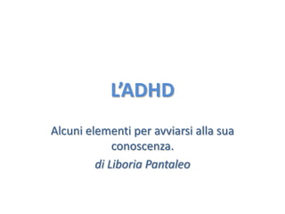 L’ADHD Alcuni elementi per avviarsi alla sua conoscenza. di Liboria Pantaleo 