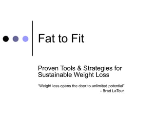 Fat to Fit  Proven Tools & Strategies for Sustainable Weight Loss “ Weight loss opens the door to unlimited potential”  - Brad LaTour 
