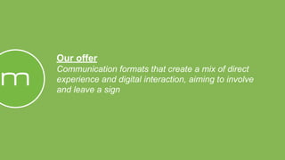 Our offer
Communication formats that create a mix of direct
experience and digital interaction, aiming to involve
and leave a sign
 