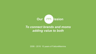 To connect brands and moms
adding value to both
Our ission
2008 - 2018 10 years of FattoreMamma
 