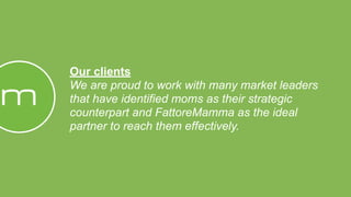 Our clients
We are proud to work with many market leaders
that have identified moms as their strategic
counterpart and FattoreMamma as the ideal
partner to reach them effectively.
 