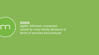 moms
digital, informed, connected,
central to many family decisions in
terms of services and products
 