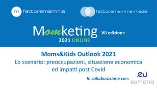 In	collaborazione	con:	
VII	edizione
2021	ONLINE
Moms&Kids	Outlook	2021
 
Lo	scenario:	preoccupazioni,	situazione	economica	
 
ed	impa
tti
	post	Covid
 