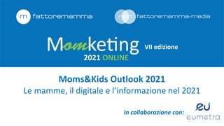 VII	edizione
2021	ONLINE
Moms&Kids	Outlook	2021
 
Le	mamme,	il	digitale	e	l’informazione	nel	2021
In	collaborazione	con:	
 