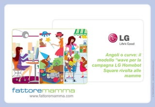 ©FattoreMamma–www.fattoremamma.com
www.fattoremamma.com
Angoli o curve: il
modello “wave per la
campagna LG Homebot
Square rivolta alle
mamme
 