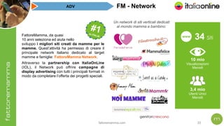 fattoremamma.com !33
Un network di siti verticali dedicati
al mondo mamma e bambino:
#1 #1 In ITALIA
3,4 mio
Utenti Unici
...